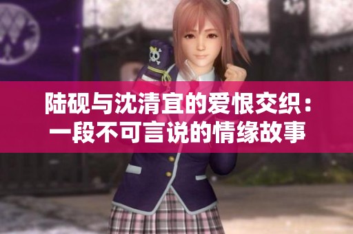 陆砚与沈清宜的爱恨交织：一段不可言说的情缘故事