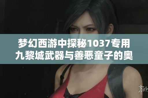 梦幻西游中探秘1037专用九黎城武器与善恶童子的奥秘