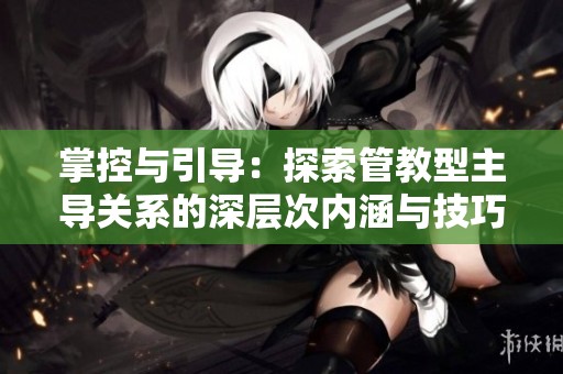 掌控与引导：探索管教型主导关系的深层次内涵与技巧