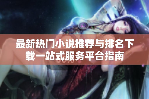 最新热门小说推荐与排名下载一站式服务平台指南