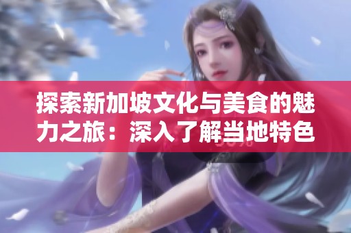 探索新加坡文化与美食的魅力之旅：深入了解当地特色