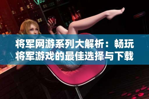 将军网游系列大解析：畅玩将军游戏的最佳选择与下载指南