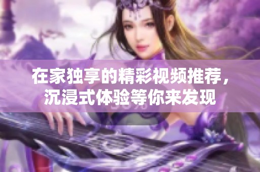 在家独享的精彩视频推荐，沉浸式体验等你来发现