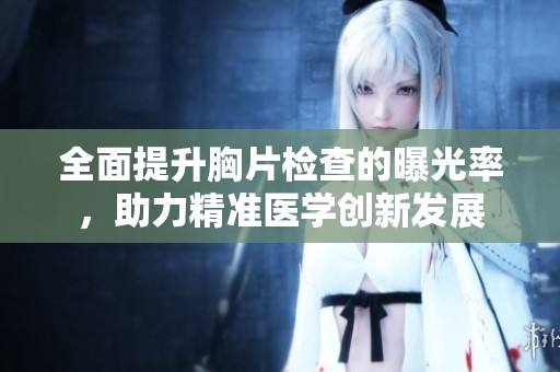 全面提升胸片检查的曝光率，助力精准医学创新发展