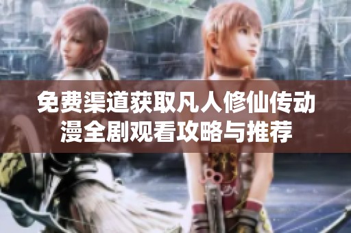 免费渠道获取凡人修仙传动漫全剧观看攻略与推荐