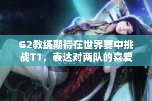 G2教练期待在世界赛中挑战T1，表达对两队的喜爱
