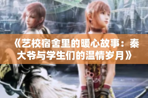 《艺校宿舍里的暖心故事：秦大爷与学生们的温情岁月》