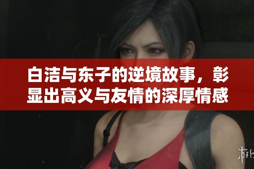 白洁与东子的逆境故事，彰显出高义与友情的深厚情感