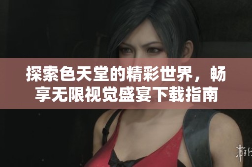 探索色天堂的精彩世界，畅享无限视觉盛宴下载指南