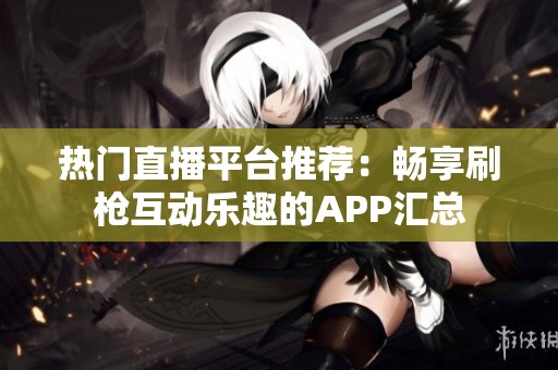 热门直播平台推荐：畅享刷枪互动乐趣的APP汇总