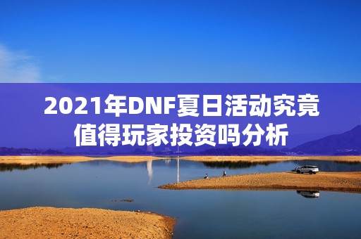 2021年DNF夏日活动究竟值得玩家投资吗分析