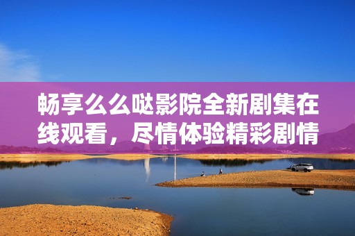 畅享么么哒影院全新剧集在线观看，尽情体验精彩剧情！