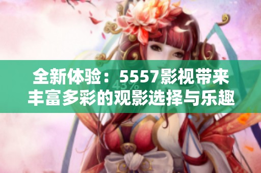 全新体验：5557影视带来丰富多彩的观影选择与乐趣