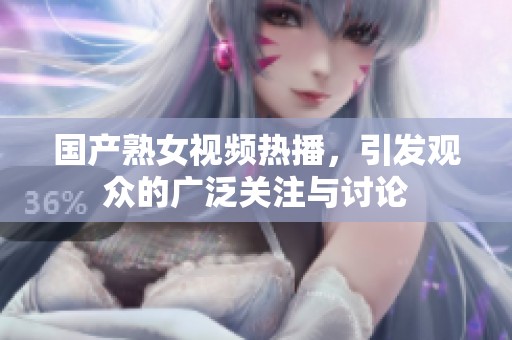 国产熟女视频热播，引发观众的广泛关注与讨论