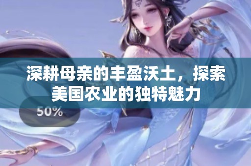 深耕母亲的丰盈沃土，探索美国农业的独特魅力