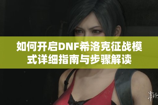 如何开启DNF希洛克征战模式详细指南与步骤解读