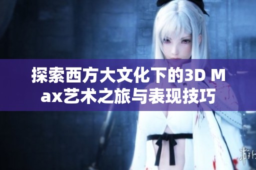 探索西方大文化下的3D Max艺术之旅与表现技巧