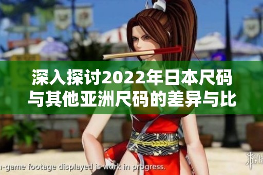 深入探讨2022年日本尺码与其他亚洲尺码的差异与比较