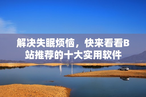 解决失眠烦恼，快来看看B站推荐的十大实用软件