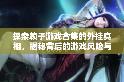 探索赖子游戏合集的外挂真相，揭秘背后的游戏风险与安全问题