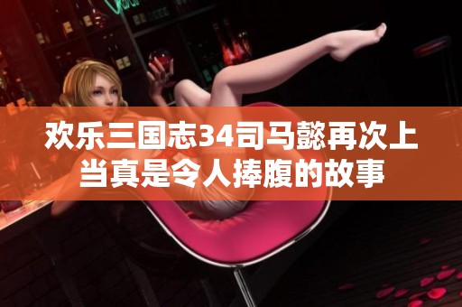 欢乐三国志34司马懿再次上当真是令人捧腹的故事