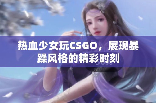 热血少女玩CSGO，展现暴躁风格的精彩时刻