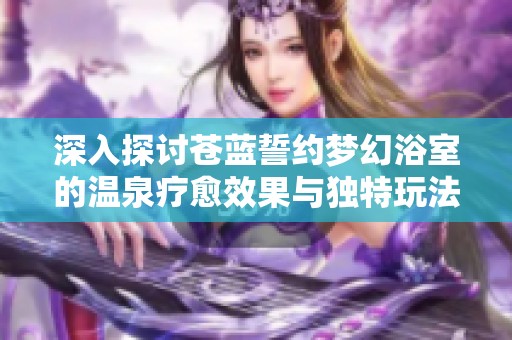 深入探讨苍蓝誓约梦幻浴室的温泉疗愈效果与独特玩法揭秘