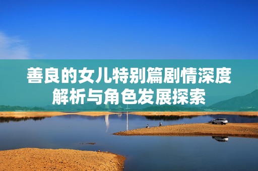 善良的女儿特别篇剧情深度解析与角色发展探索