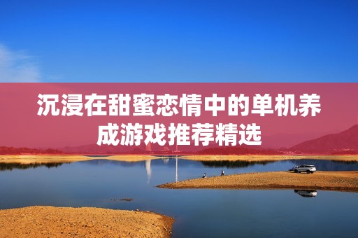 沉浸在甜蜜恋情中的单机养成游戏推荐精选