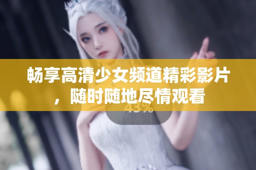 畅享高清少女频道精彩影片，随时随地尽情观看
