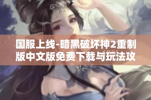 国服上线-暗黑破坏神2重制版中文版免费下载与玩法攻略