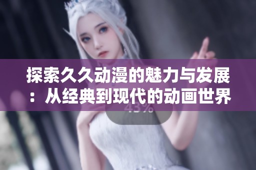 探索久久动漫的魅力与发展：从经典到现代的动画世界