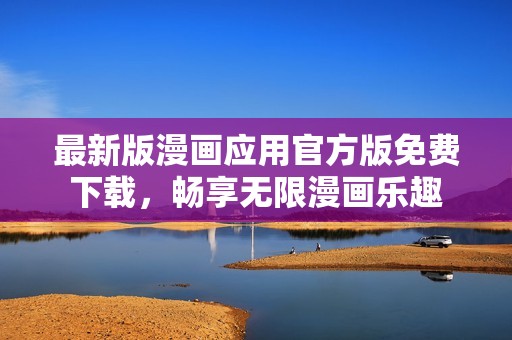 最新版漫画应用官方版免费下载，畅享无限漫画乐趣