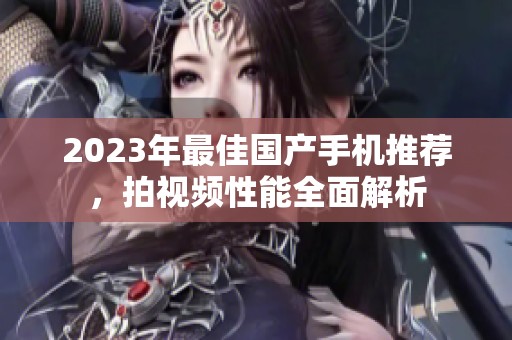 2023年最佳国产手机推荐，拍视频性能全面解析