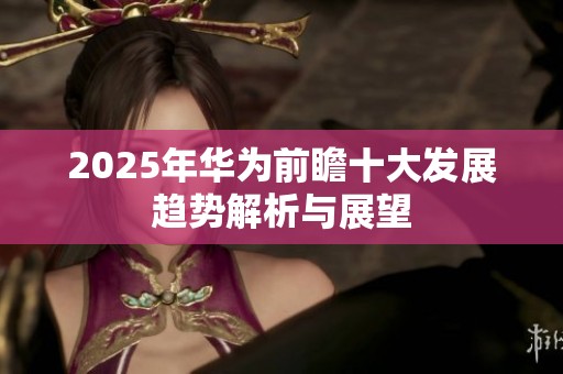 2025年华为前瞻十大发展趋势解析与展望