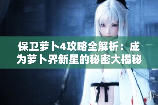 保卫萝卜4攻略全解析：成为萝卜界新星的秘密大揭秘