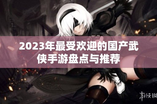 2023年最受欢迎的国产武侠手游盘点与推荐