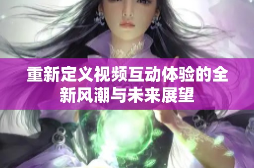重新定义视频互动体验的全新风潮与未来展望