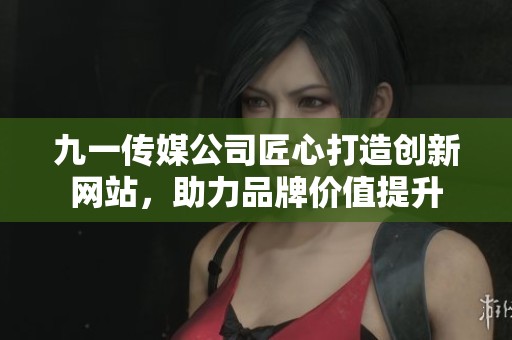 九一传媒公司匠心打造创新网站，助力品牌价值提升