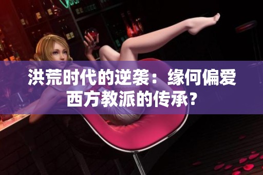 洪荒时代的逆袭：缘何偏爱西方教派的传承？