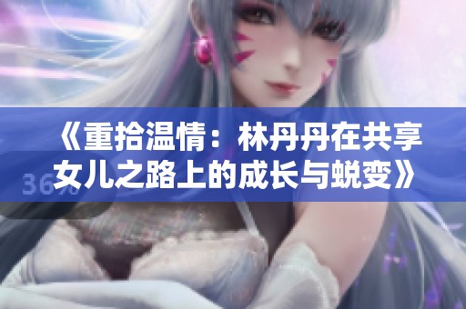 《重拾温情：林丹丹在共享女儿之路上的成长与蜕变》