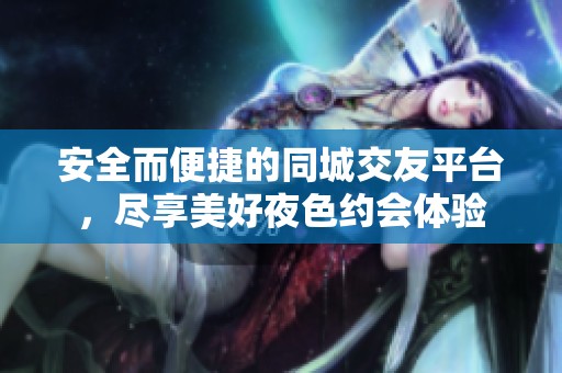 安全而便捷的同城交友平台，尽享美好夜色约会体验