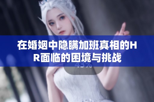 在婚姻中隐瞒加班真相的HR面临的困境与挑战