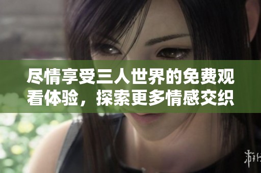 尽情享受三人世界的免费观看体验，探索更多情感交织的故事