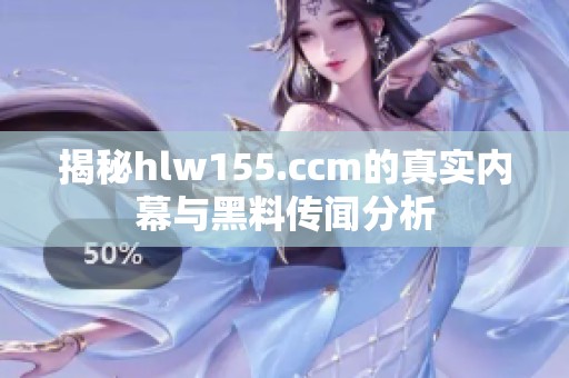 揭秘hlw155.ccm的真实内幕与黑料传闻分析