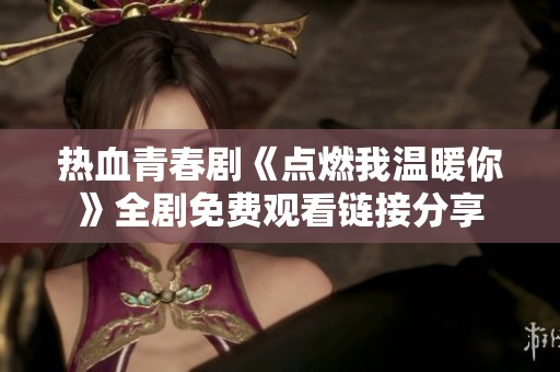 热血青春剧《点燃我温暖你》全剧免费观看链接分享
