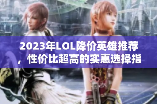 2023年LOL降价英雄推荐，性价比超高的实惠选择指南