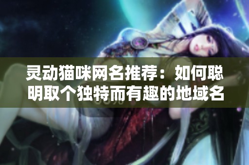 灵动猫咪网名推荐：如何聪明取个独特而有趣的地域名字