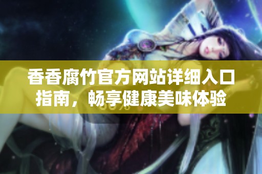 香香腐竹官方网站详细入口指南，畅享健康美味体验