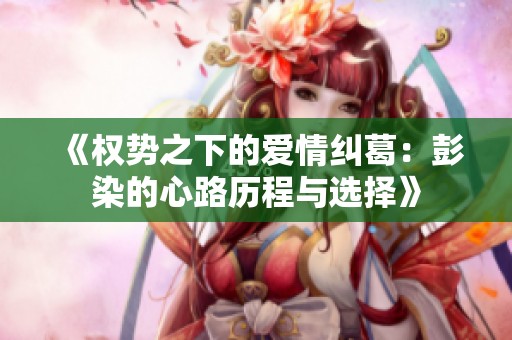 《权势之下的爱情纠葛：彭染的心路历程与选择》